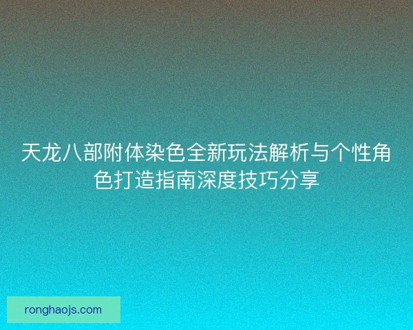 天龙八部附体染色全新玩法解析与个性角色打造指南深度技巧分享