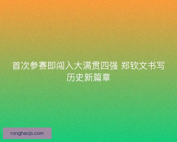 首次参赛即闯入大满贯四强 郑钦文书写历史新篇章