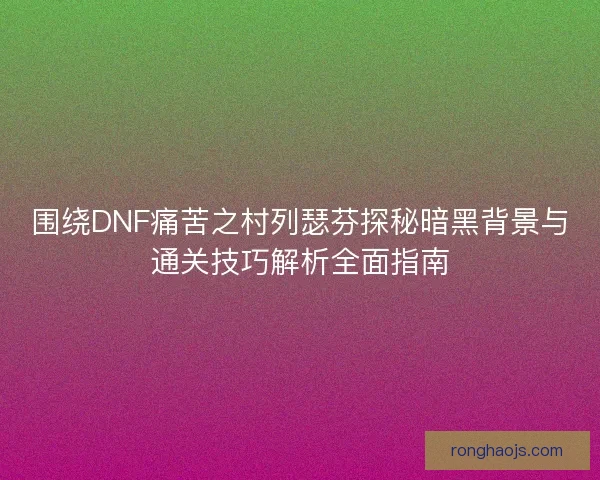 围绕DNF痛苦之村列瑟芬探秘暗黑背景与通关技巧解析全面指南